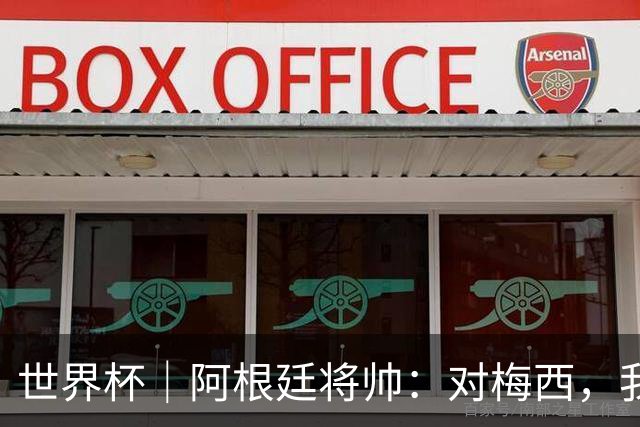 世界杯｜阿根廷将帅：对梅西，我们已无话可说